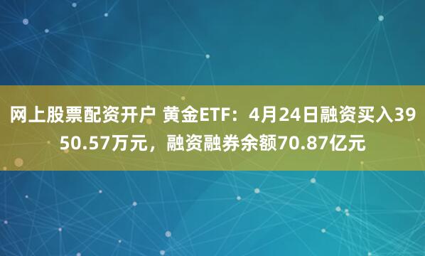 网上股票配资开户 黄金ETF：4月24日融资买入3950.57万元，融资融券余额70.87亿元