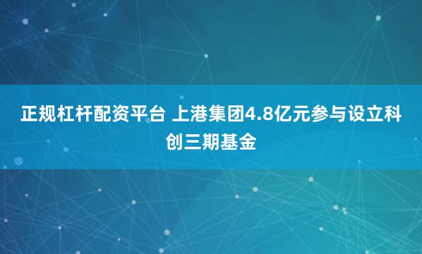 正规杠杆配资平台 上港集团4.8亿元参与设立科创三期基金