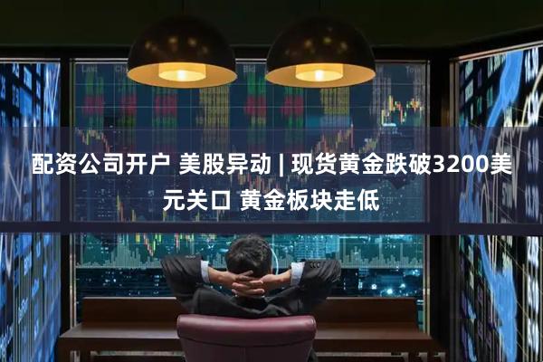 配资公司开户 美股异动 | 现货黄金跌破3200美元关口 黄金板块走低