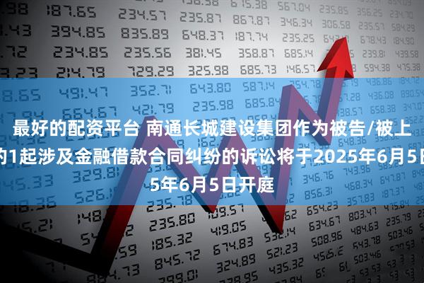 最好的配资平台 南通长城建设集团作为被告/被上诉人的1起涉及金融借款合同纠纷的诉讼将于2025年6月5日开庭