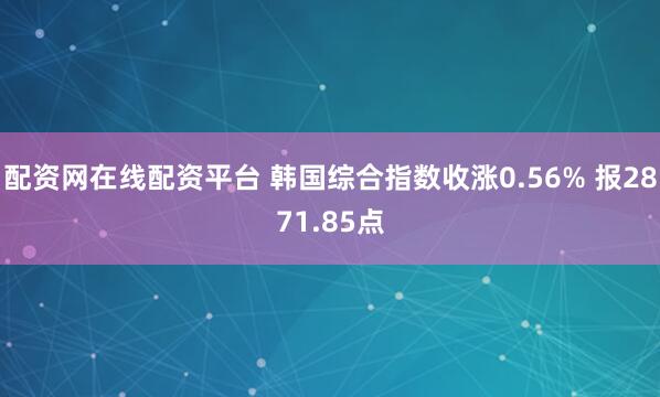 配资网在线配资平台 韩国综合指数收涨0.56% 报2871.85点