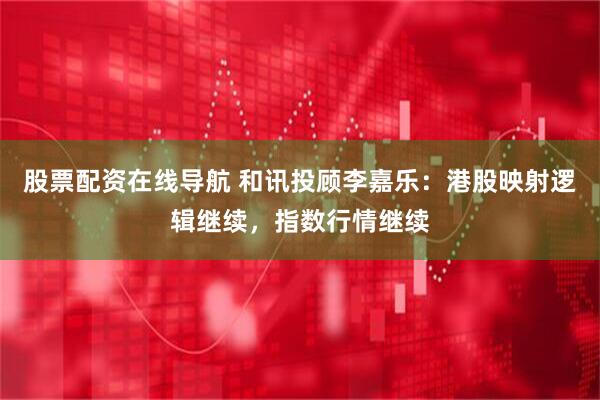 股票配资在线导航 和讯投顾李嘉乐：港股映射逻辑继续，指数行情继续