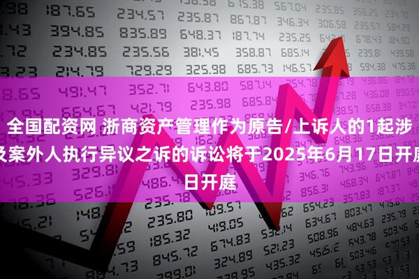 全国配资网 浙商资产管理作为原告/上诉人的1起涉及案外人执行异议之诉的诉讼将于2025年6月17日开庭