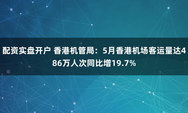 配资实盘开户 香港机管局：5月香港机场客运量达486万人次同比增19.7%