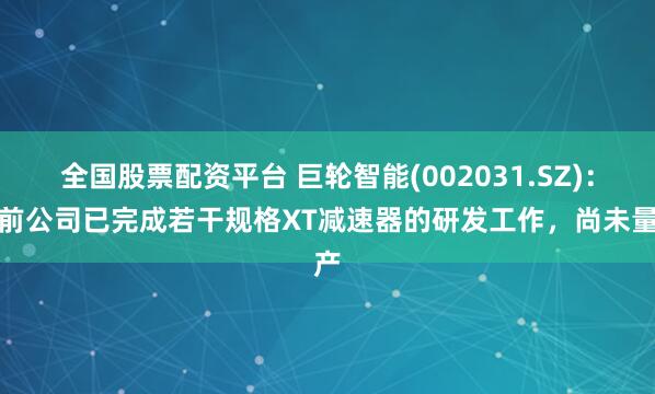 全国股票配资平台 巨轮智能(002031.SZ)：目前公司已完成若干规格XT减速器的研发工作，尚未量产