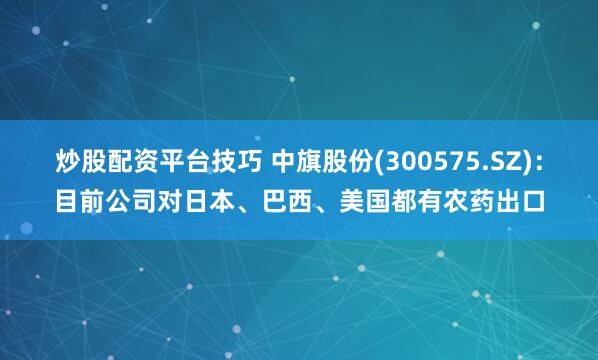 炒股配资平台技巧 中旗股份(300575.SZ)：目前公司对日本、巴西、美国都有农药出口