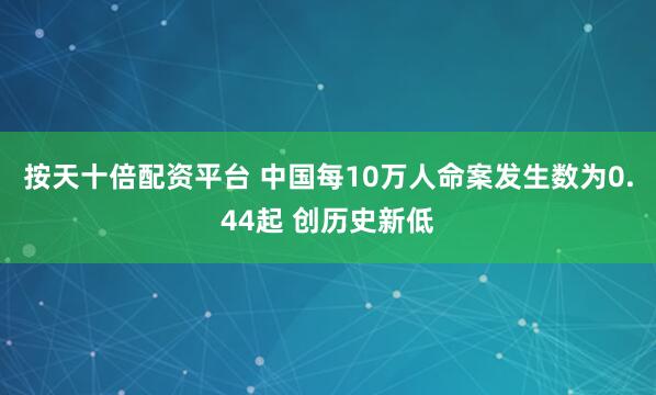 按天十倍配资平台 中国每10万人命案发生数为0.44起 创历史新低