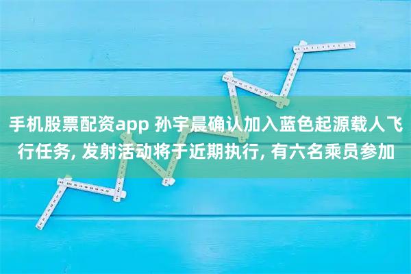 手机股票配资app 孙宇晨确认加入蓝色起源载人飞行任务, 发射活动将于近期执行, 有六名乘员参加