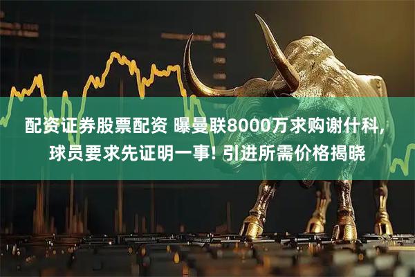配资证券股票配资 曝曼联8000万求购谢什科, 球员要求先证明一事! 引进所需价格揭晓