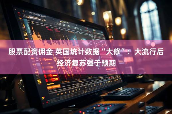 股票配资佣金 英国统计数据“大修”：大流行后经济复苏强于预期