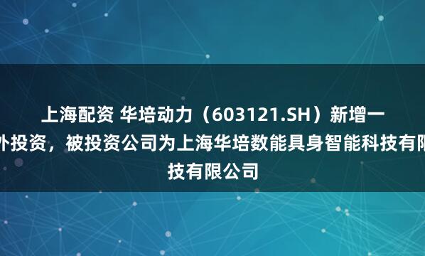上海配资 华培动力（603121.SH）新增一起对外投资，被投资公司为上海华培数能具身智能科技有限公司