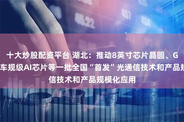 十大炒股配资平台 湖北：推动8英寸芯片晶圆、GPU芯片、车规级AI芯片等一批全国“首发”光通信技术和产品规模化应用