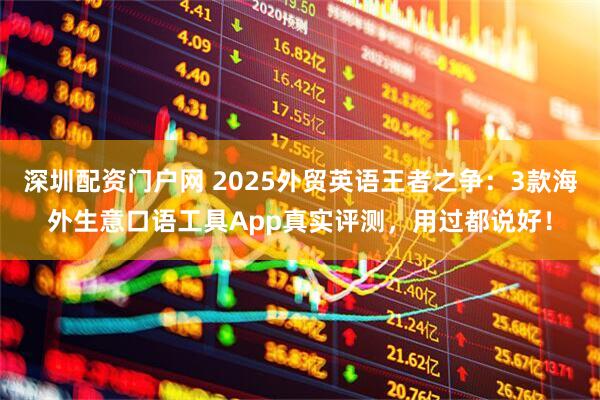深圳配资门户网 2025外贸英语王者之争：3款海外生意口语工具App真实评测，用过都说好！