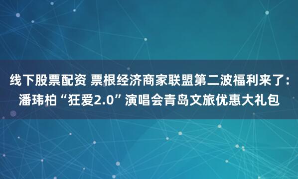 线下股票配资 票根经济商家联盟第二波福利来了：潘玮柏“狂爱2.0”演唱会青岛文旅优惠大礼包