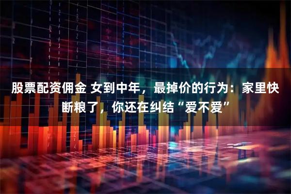 股票配资佣金 女到中年，最掉价的行为：家里快断粮了，你还在纠结“爱不爱”