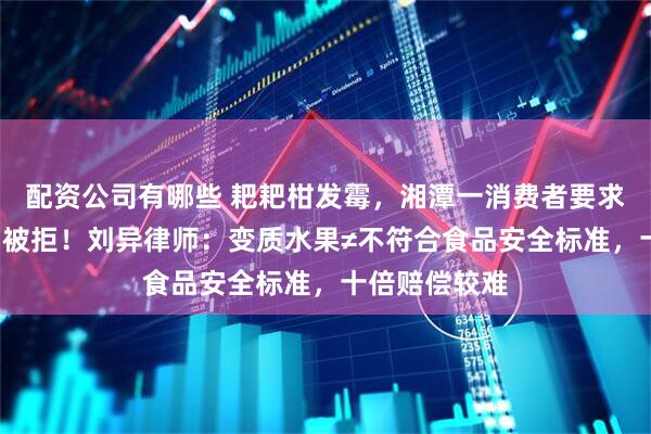 配资公司有哪些 耙耙柑发霉，湘潭一消费者要求“退一赔十”被拒！刘异律师：变质水果≠不符合食品安全标准，十倍赔偿较难