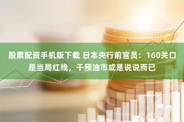股票配资手机版下载 日本央行前官员：160关口是当局红线，干预油市或是说说而已