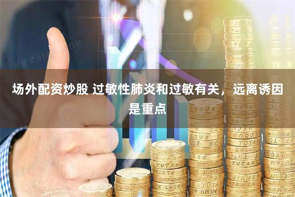 场外配资炒股 过敏性肺炎和过敏有关，远离诱因是重点