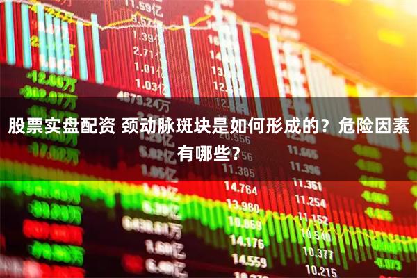 股票实盘配资 颈动脉斑块是如何形成的？危险因素有哪些？