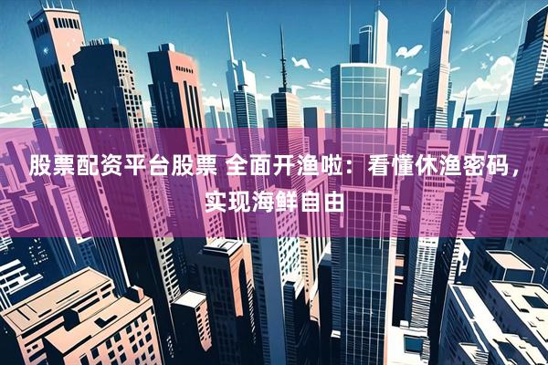 股票配资平台股票 全面开渔啦：看懂休渔密码，实现海鲜自由